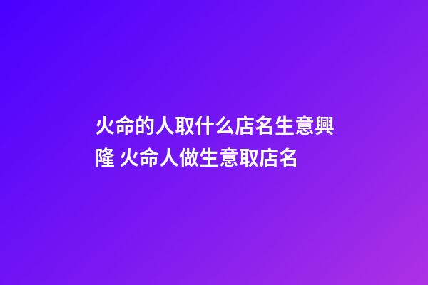 火命的人取什么店名生意興隆 火命人做生意取店名-第1張-店鋪起名-玄機派